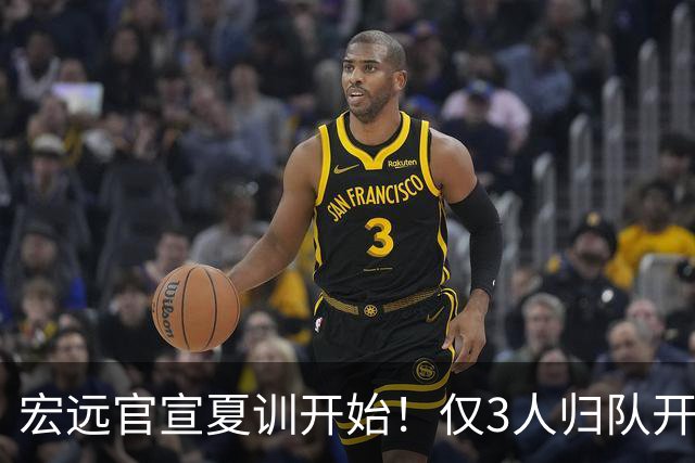 宏远官宣夏训开始！仅3人归队开练，杜锋仍缺席，胡明轩将回归